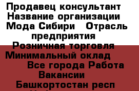 Продавец-консультант › Название организации ­ Мода Сибири › Отрасль предприятия ­ Розничная торговля › Минимальный оклад ­ 18 000 - Все города Работа » Вакансии   . Башкортостан респ.,Нефтекамск г.